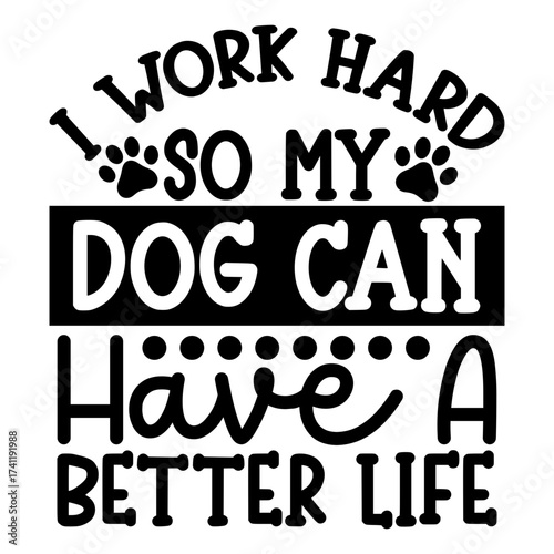 I Work hard so my dog can have a better life