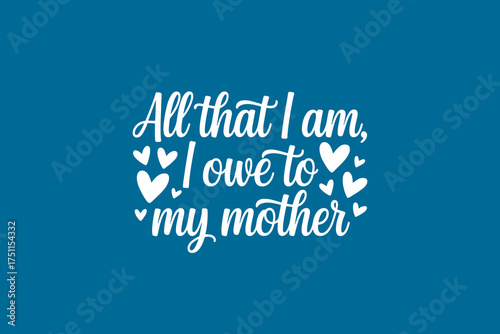 Heartfelt Mother Quote Design - All That I Am I Owe To My Mother - Vector File for Print & Web