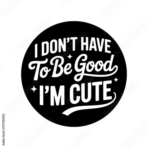 I Don't Have To Be Good, I'm Cute. Vector Design Isolated on White Background