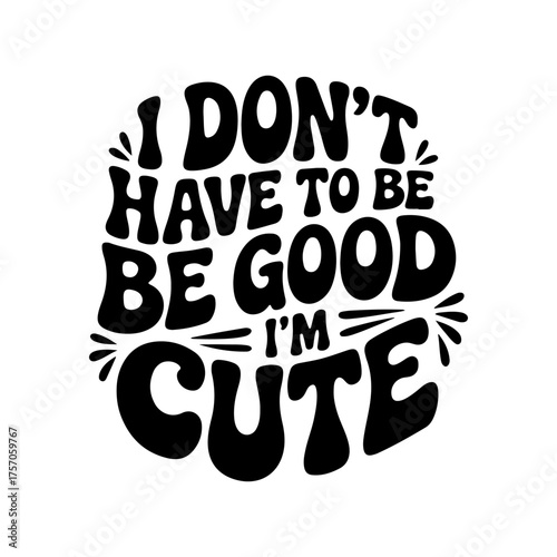 I Don't Have To Be Good, I'm Cute. Vector Design Isolated on White Background