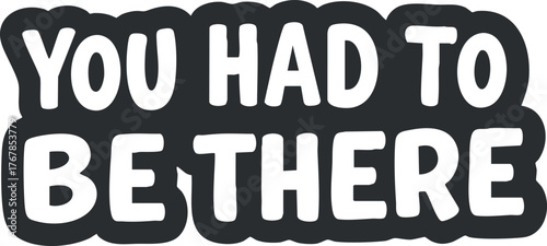 A humorous typographic design featuring the phrase You Had To Be There.