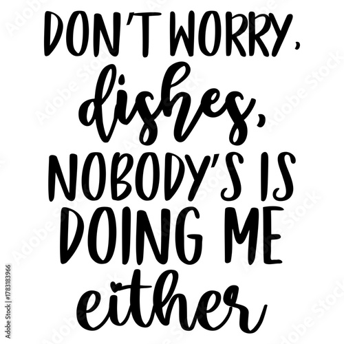 Don’t worry dishes nobody's is doing me either