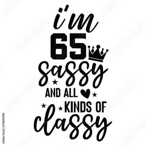i'm 65 sassy and all kinds of classy 