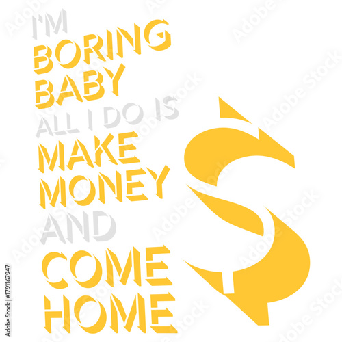 I'm Boring Baby All I Do Is Make Money Come Home