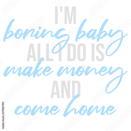 I'm Boring Baby All I Do Is Make Money Come Home