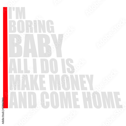 I'm Boring Baby All I Do Is Make Money Come Home