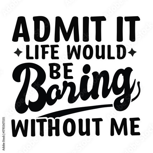 admit it life would be boring without me