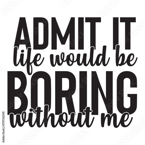 admit it life would be boring without me