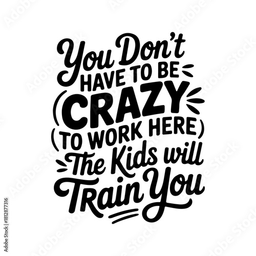 You Don't Have To Be Crazy to Work Here. The Kids Will Train You. Vector Design Isolated on White Background