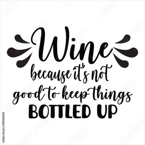 Wine BECAUSE IT'S NOT Good TO KEEP things BOTTLED UP