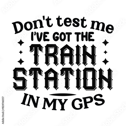 Don't test me I got the Train Station in my GPS