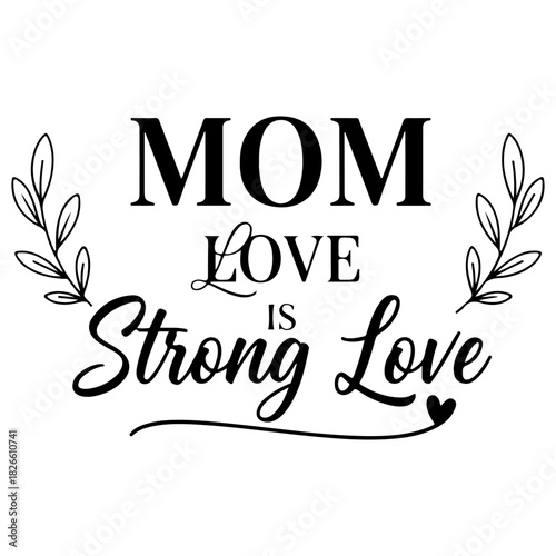 A decorative design with the words mom love is strong love and floral elements in black and white design