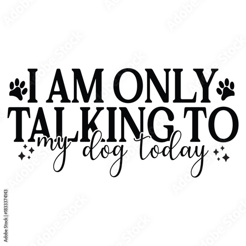 i am only talking to my dog today