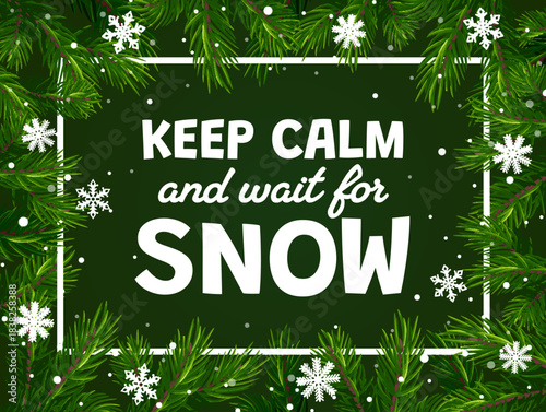 Christmas greeting quote keep calm and wait for snow. Vector design with white text on green background with decorative pine branches and snowflakes border. Festive poster, winter celebration card