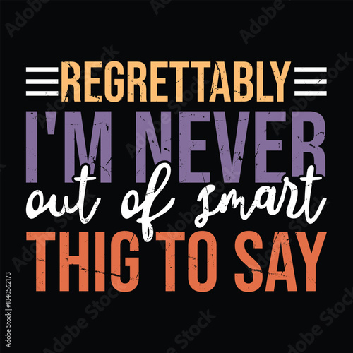 regrettably i'm never out of smart thig to say