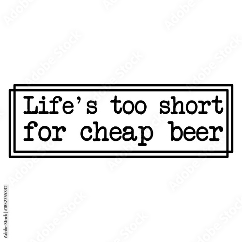 Life's Too Short For Cheap Beer