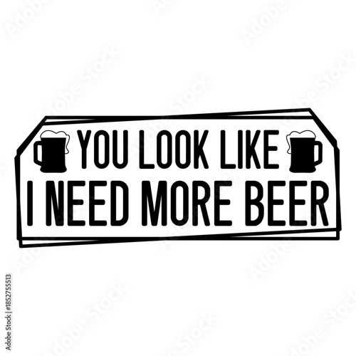 You Look Like I Need More Beer