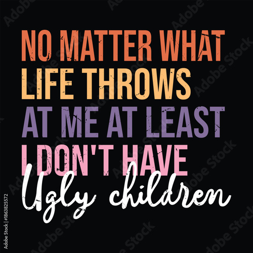 No Matter What Life Throws at Me at Least I Don't Have Ugly Children