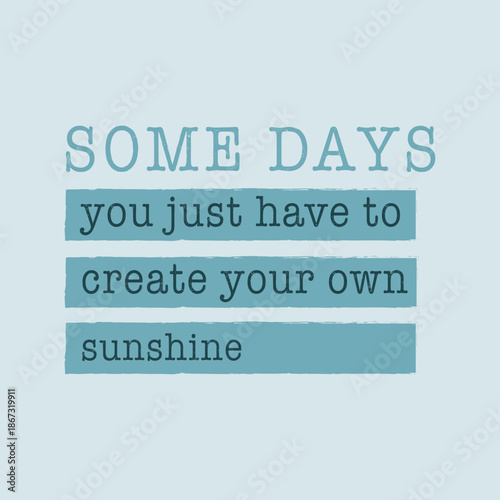 "Some days you just have to create your own sunshine" inspirational quote. Vintage grunge typography vector illustration for t-shirt print, poster, or card design.