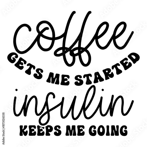 Coffee Gets Me Started Insulin Keeps Me Going