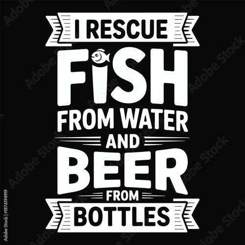 I Rescue Fish From Water And Beer From Bottles Black And White Text
