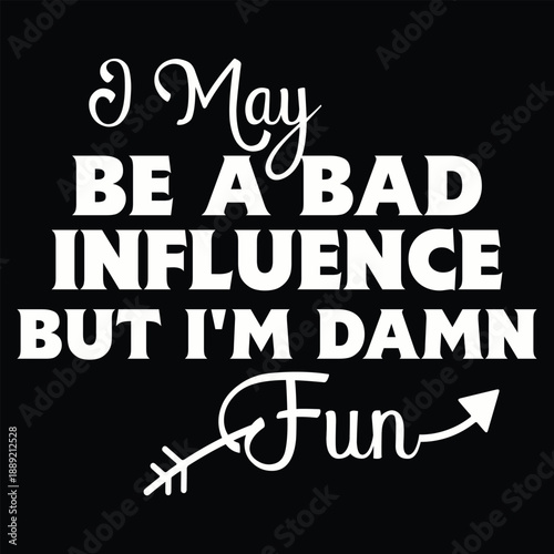 I May Be A Bad Influence But I'm Damn Fun T shirt Design