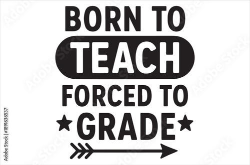 A black and white graphic proclaims born to teach forced to grade with arrow detail