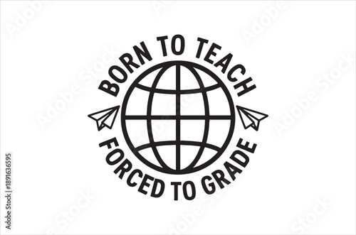 A black and white graphic displaying born to teach forced to grade over a globe image