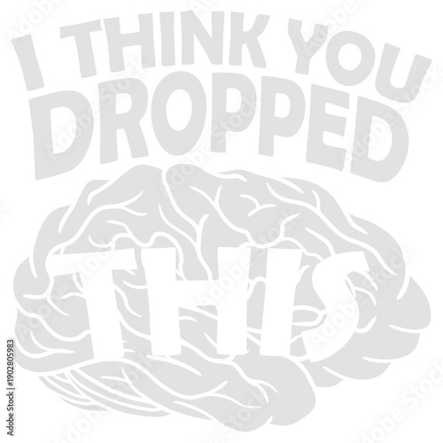 I Think You Dropped This Brain Sarcasm Humor