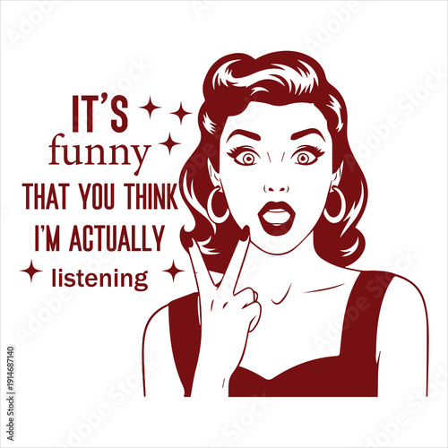 It’s funny THAT YOU THINK I’M ACTUALLY listening