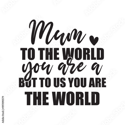 mum to the world you are a but to us you are the world