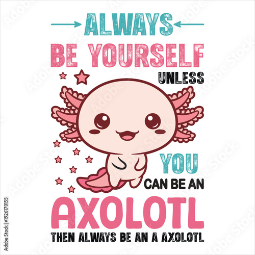 ALWAYS BE YOURSELF UNLESS YOU CAN BE AN AXOLOTL THEN ALWAYS BE AN A AXOLOTL