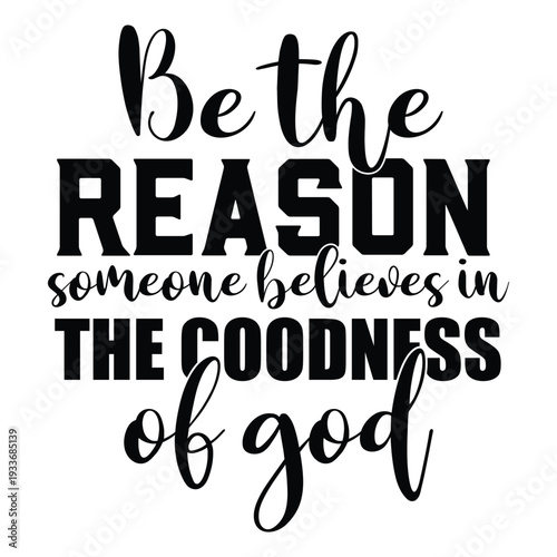 be the reason someone believes in the goodness of god