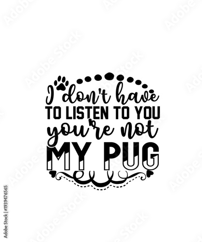 I dont have to listen to you youre not my pug svg