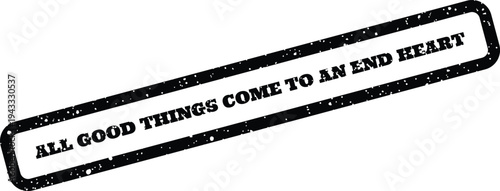Grungy rectangular stamp featuring the phrase ALL GOOD THINGS COME TO AN END HEART with emotional resonance