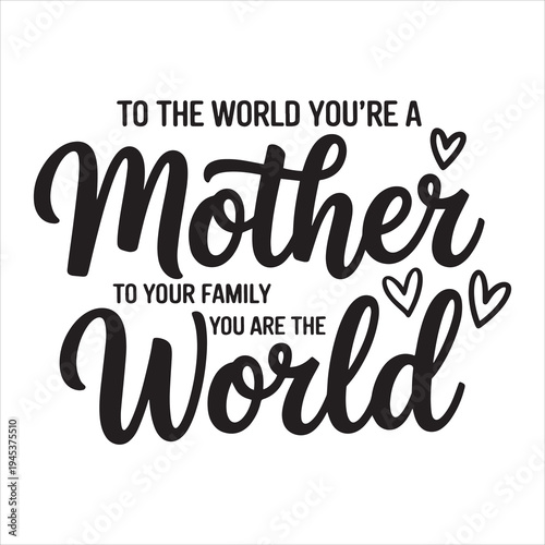To The World You'Re A Mother To Your Family You Are The World