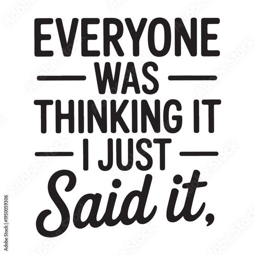 Everyone Was Thinking It I Just Said It