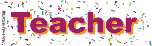 The meaningful word Teacher in purple lettering with an orange outline is surrounded by celebratory confetti