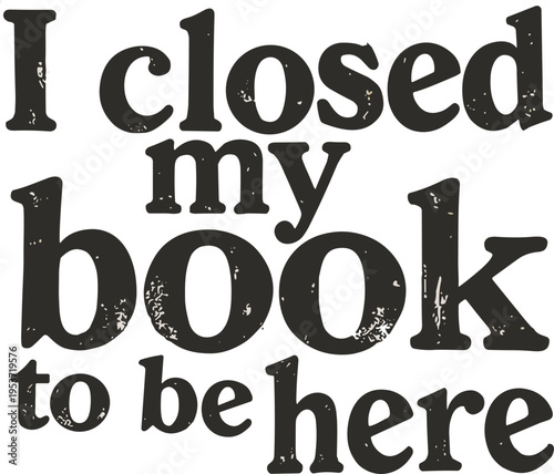 I Closed My Book To Be Here Svg, Book Lover Quote Digital Design Svg,  Sarcastic Reader Humor Literary Shirt Svg