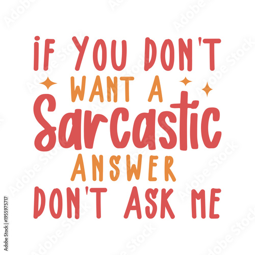 If You Don't Want A Sarcastic Answer Don't Ask Me