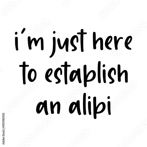 I'm Just Here To Establish An Alibi