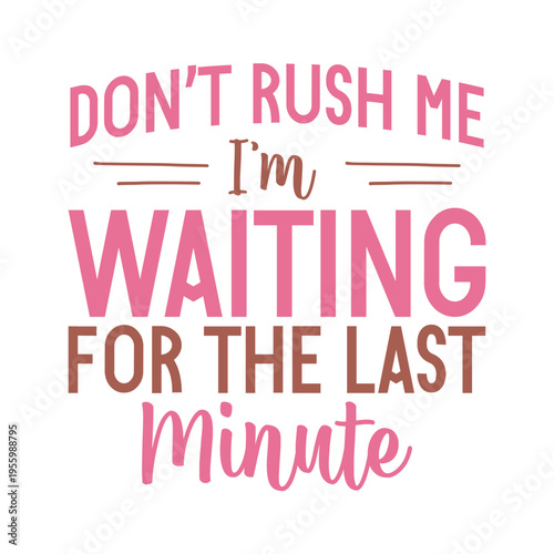 Don't Rush Me I m Waiting For The Last Minute