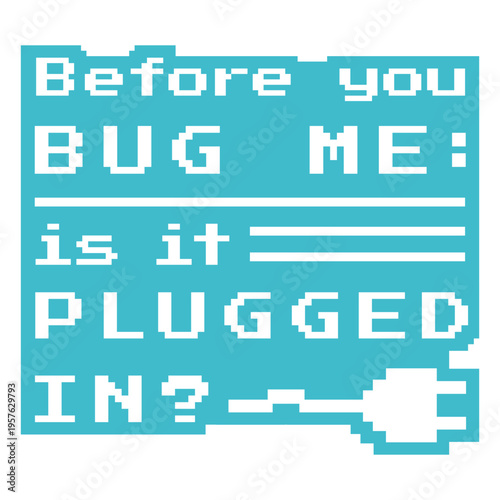 Before you bug me is it plugged in?