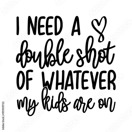 I Need A Double Shot Of Whatever My Kids Are On