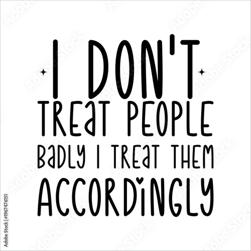 Funny Quotes, Sarcastic Text, Funny Text Illustration Design, Text ornament, i don't treat people badly i treat them accordingly