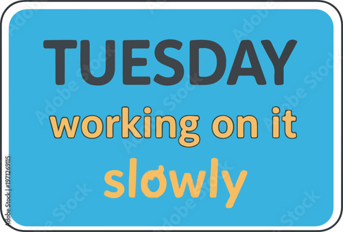 A humorous graphic message for Tuesday, acknowledging the ongoing process of work being tackled at a deliberate and unhurried pace