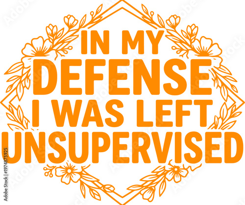 Sarcastic quote typography, In My Defense I Was Left Unsupervised text, orange floral frame vector, funny saying for t-shirt design and apparel