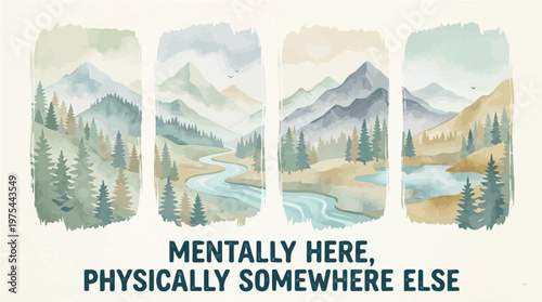 Tranquil Watercolor Landscape Panels with Mountains, Forests, and Rivers, Accented by Text "MENTALLY HERE, PHYSICALLY SOMEWHERE ELSE"