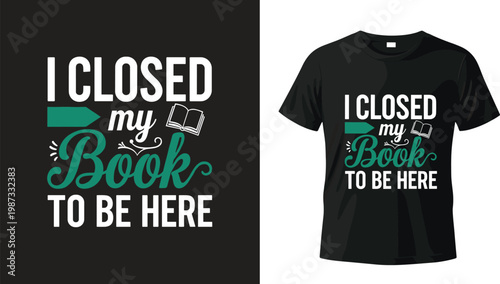 T-shirt Design with Text 'I Closed My Book to Be Here' – Fun and Playful Quote for Book Lovers and Readers