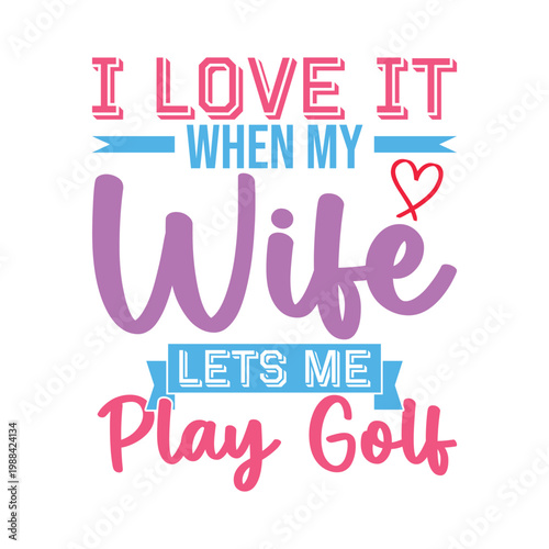 I Love It When My Wife Lets Me Play Golf